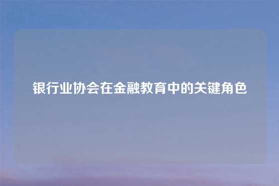 银行业协会在金融教育中的关键角色