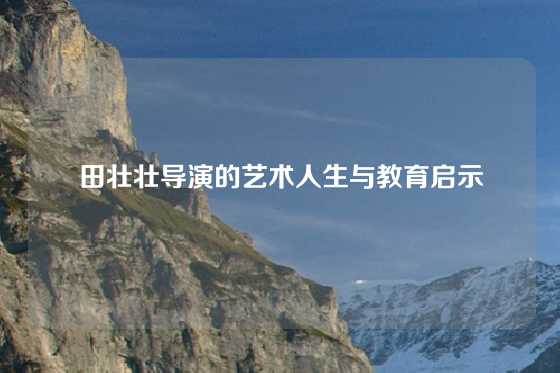 田壮壮导演的艺术人生与教育启示