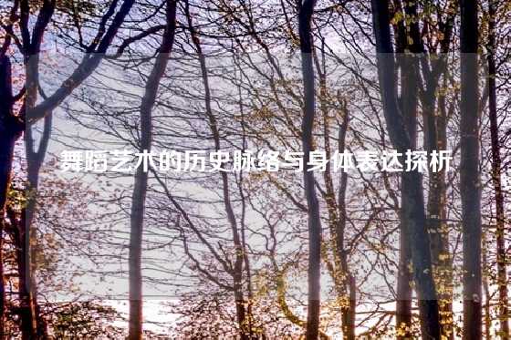 舞蹈艺术的历史脉络与身体表达探析