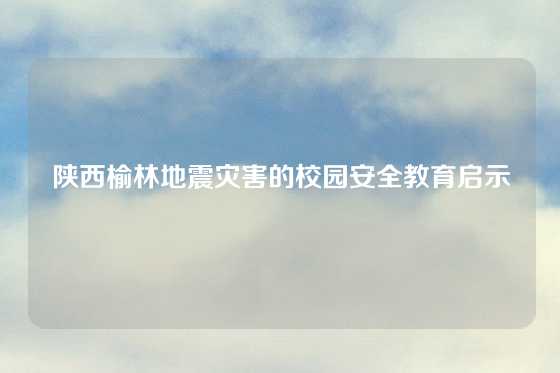 陕西榆林地震灾害的校园安全教育启示