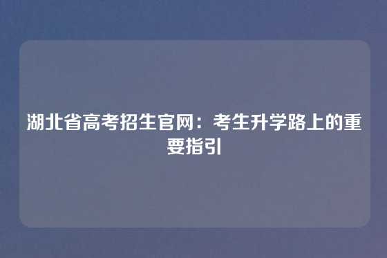 湖北省高考招生官网：考生升学路上的重要指引