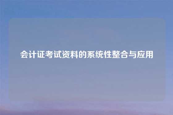 会计证考试资料的系统性整合与应用