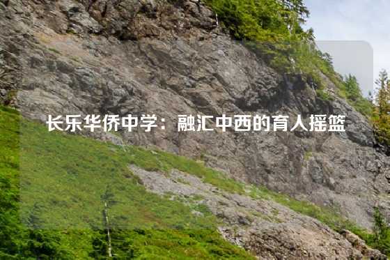 长乐华侨中学:融汇中西的育人摇篮