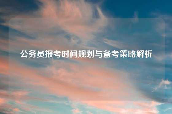 公务员报考时间规划与备考策略解析