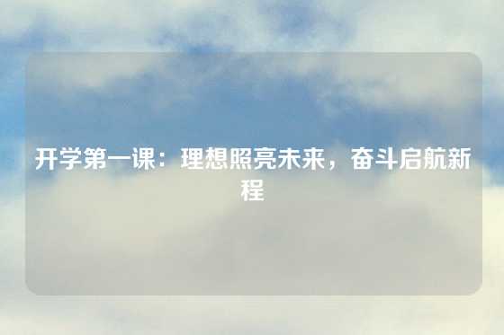 开学第一课：理想照亮未来，奋斗启航新程