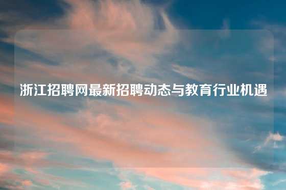 浙江招聘网最新招聘动态与教育行业机遇