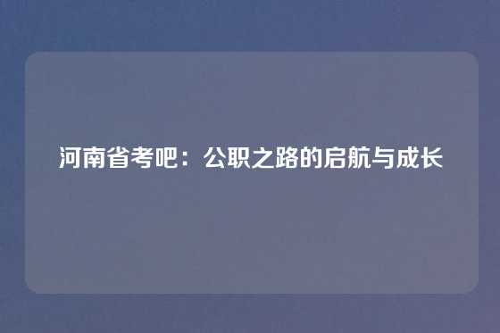 河南省考吧:公职之路的启航与成长