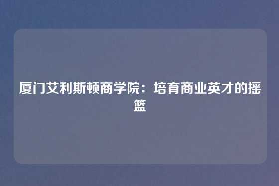 厦门艾利斯顿商学院：培育商业英才的摇篮