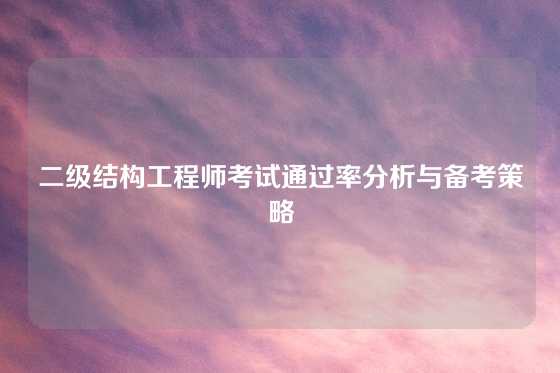 二级结构工程师考试通过率分析与备考策略