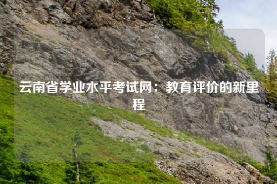 云南省学业水平考试网：教育评价的新里程