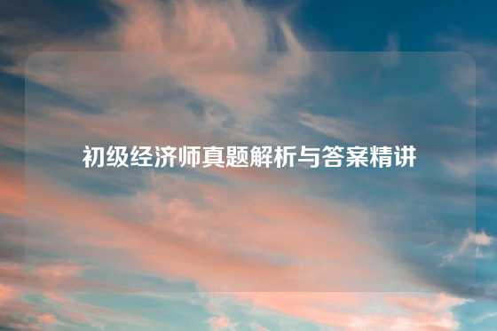 初级经济师真题解析与答案精讲