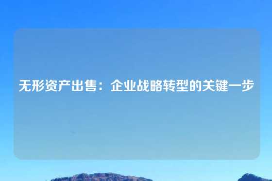 无形资产出售：企业战略转型的关键一步