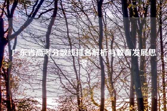 广东省高考分数线排名解析与教育发展思考