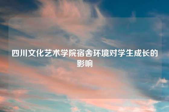 四川文化艺术学院宿舍环境对学生成长的影响