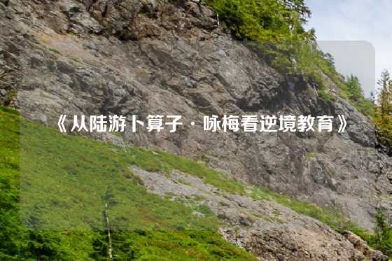 《从陆游卜算子·咏梅看逆境教育》