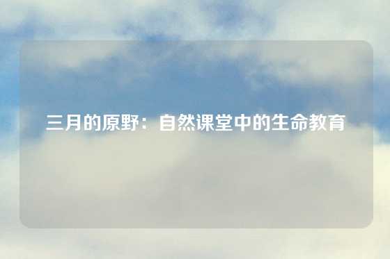 三月的原野：自然课堂中的生命教育