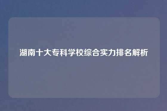 湖南十大专科学校综合实力排名解析