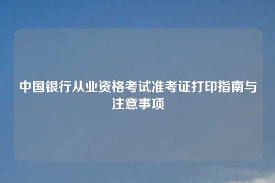 中国银行从业资格考试准考证打印指南与注意事项