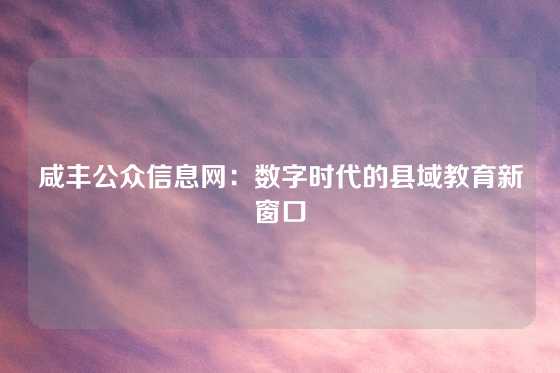 咸丰公众信息网:数字时代的县域教育新窗口