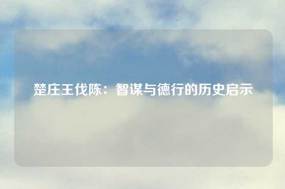 楚庄王伐陈：智谋与德行的历史启示