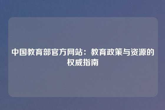 中国教育部官方网站：教育政策与资源的权威指南