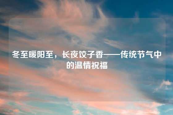 冬至暖阳至，长夜饺子香——传统节气中的温情祝福