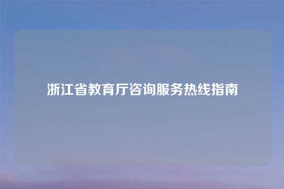 浙江省教育厅咨询服务热线指南