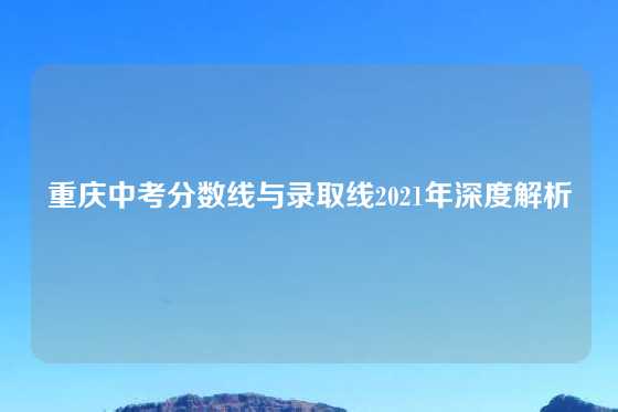 重庆中考分数线与录取线2021年深度解析