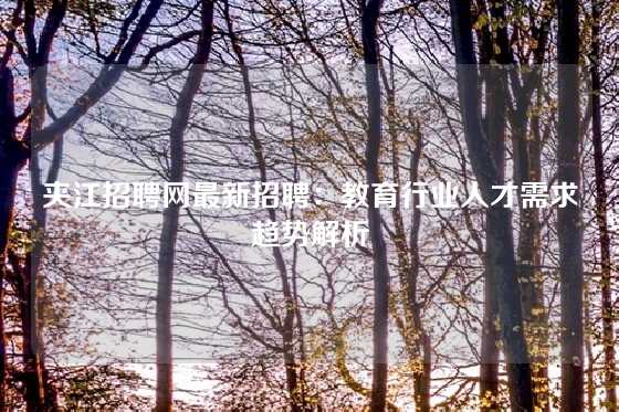 夹江招聘网最新招聘：教育行业人才需求趋势解析