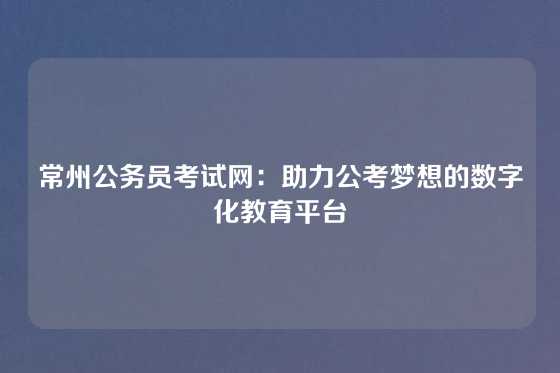 常州公务员考试网：助力公考梦想的数字化教育平台