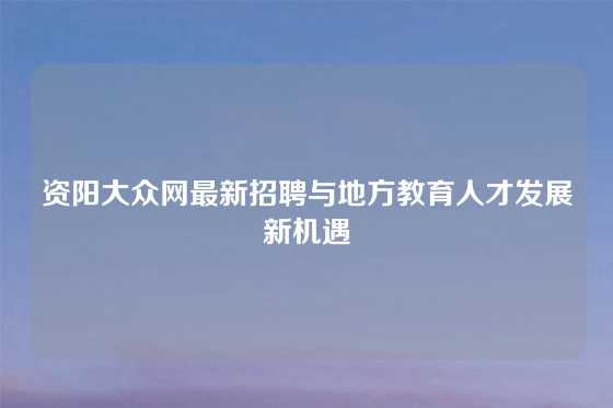 资阳大众网最新招聘与地方教育人才发展新机遇