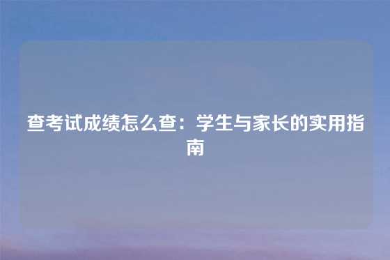 查考试成绩怎么查：学生与家长的实用指南