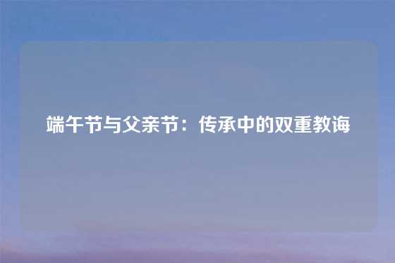 端午节与父亲节：传承中的双重教诲