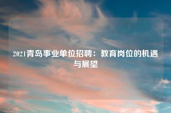 2021青岛事业单位招聘：教育岗位的机遇与展望