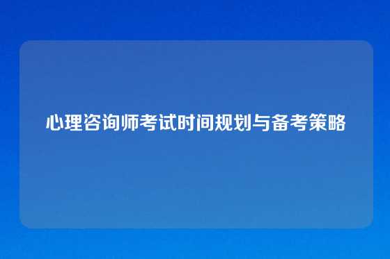 心理咨询师考试时间规划与备考策略