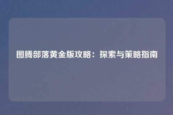 图腾部落黄金版攻略:探索与策略指南
