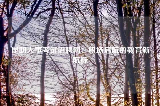 昆明人事考试招聘网:职场启航的教育新航标