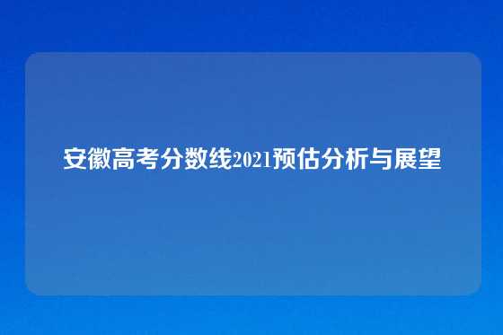安徽高考分数线2021预估分析与展望