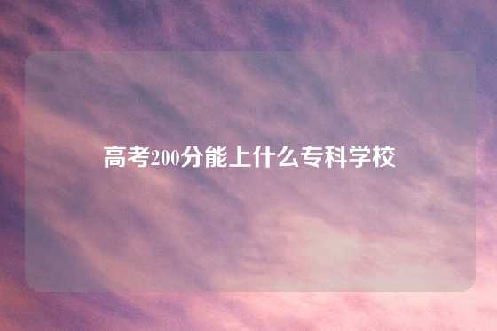 高考200分能上什么专科学校