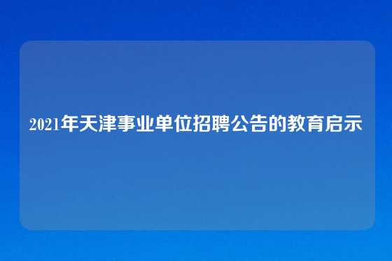 2021年天津事业单位招聘公告的教育启示