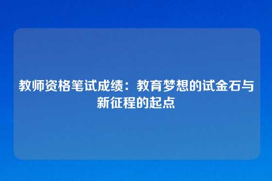 教师资格笔试成绩：教育梦想的试金石与新征程的起点