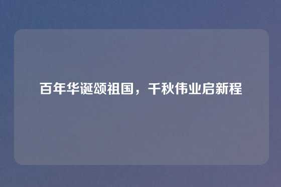 百年华诞颂祖国，千秋伟业启新程