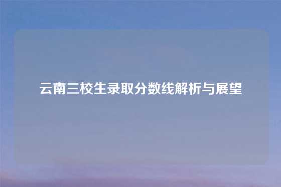 云南三校生录取分数线解析与展望