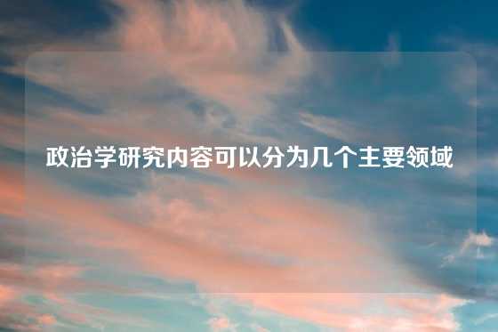 政治学研究内容可以分为几个主要领域