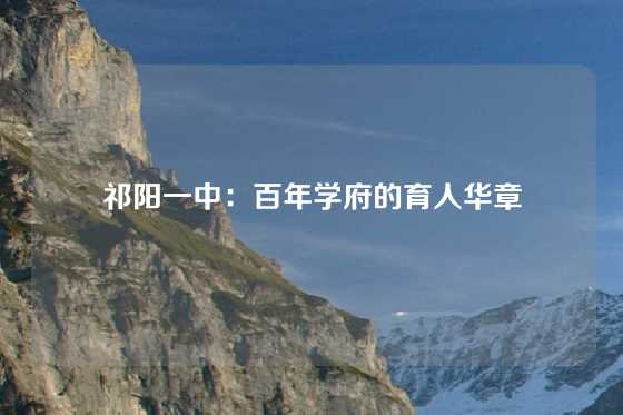 祁阳一中：百年学府的育人华章