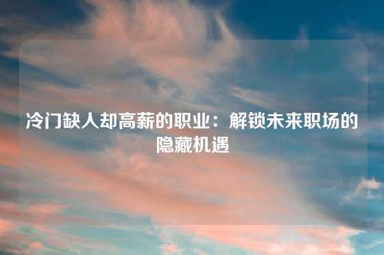 冷门缺人却高薪的职业：解锁未来职场的隐藏机遇