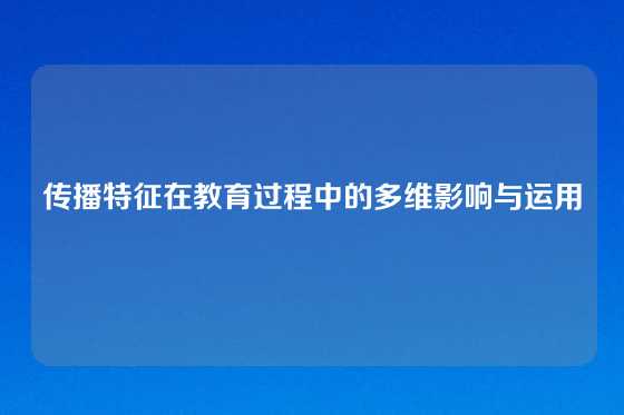 传播特征在教育过程中的多维影响与运用