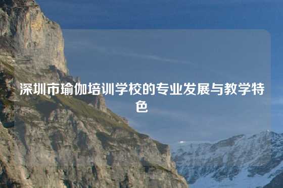 深圳市瑜伽培训学校的专业发展与教学特色