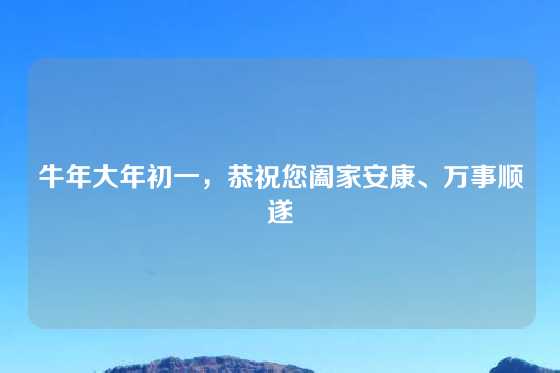 牛年大年初一，恭祝您阖家安康、万事顺遂