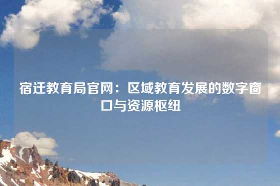 宿迁教育局官网:区域教育发展的数字窗口与资源枢纽